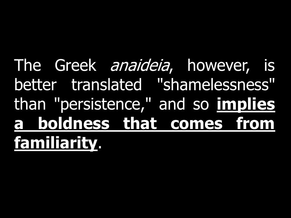The Greek anaideia, however, is better translated shamelessness than persistence, and so implies a boldness that comes from familiarity.