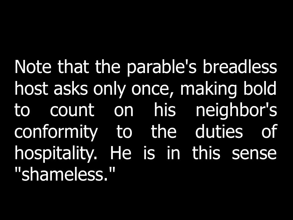 Note that the parable s breadless host asks only once, making bold to count on his neighbor s conformity to the duties of hospitality. He is in this sense shameless.