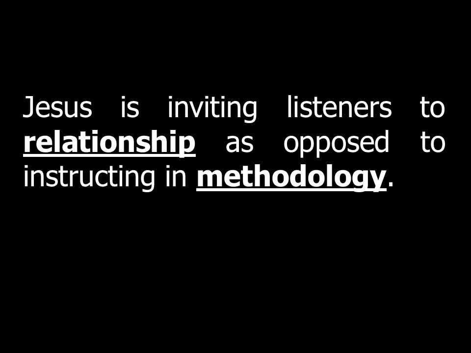 Jesus is inviting listeners to relationship as opposed to instructing in methodology.