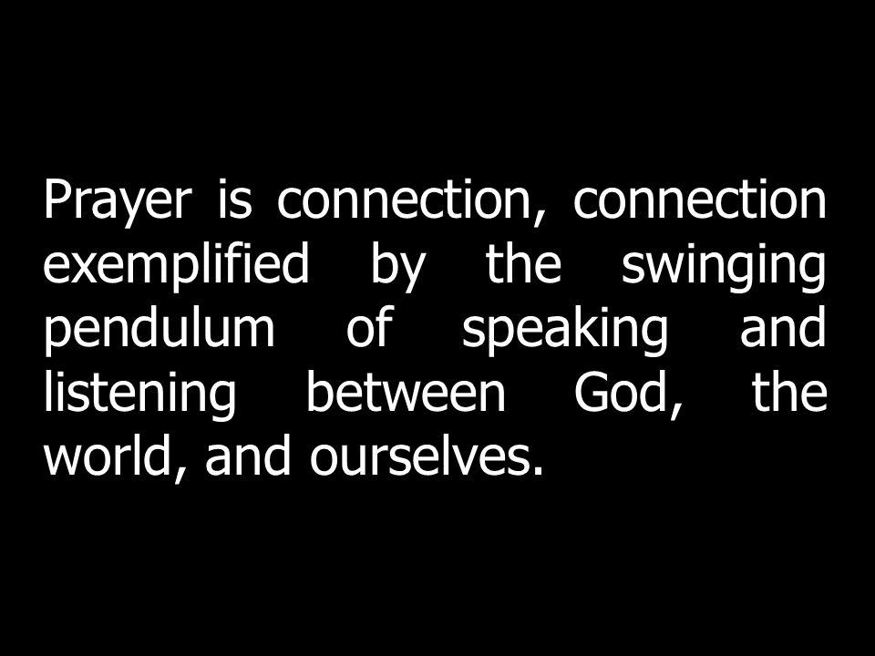 Prayer is connection, connection exemplified by the swinging pendulum of speaking and listening between God, the world, and ourselves.