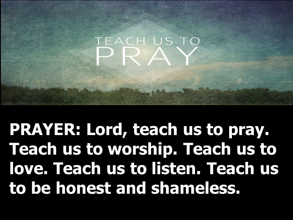 PRAYER: Lord, teach us to pray. Teach us to worship. Teach us to love