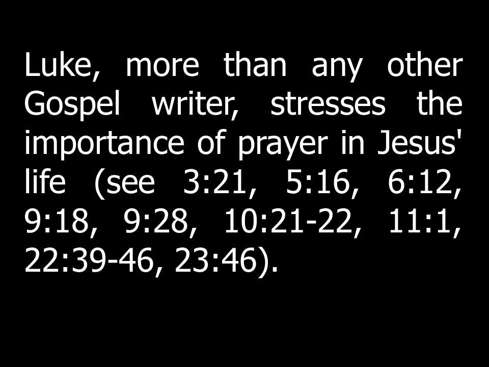 Luke, more than any other Gospel writer, stresses the importance of prayer in Jesus life (see 3:21, 5:16, 6:12, 9:18, 9:28, 10:21-22, 11:1, 22:39-46, 23:46).