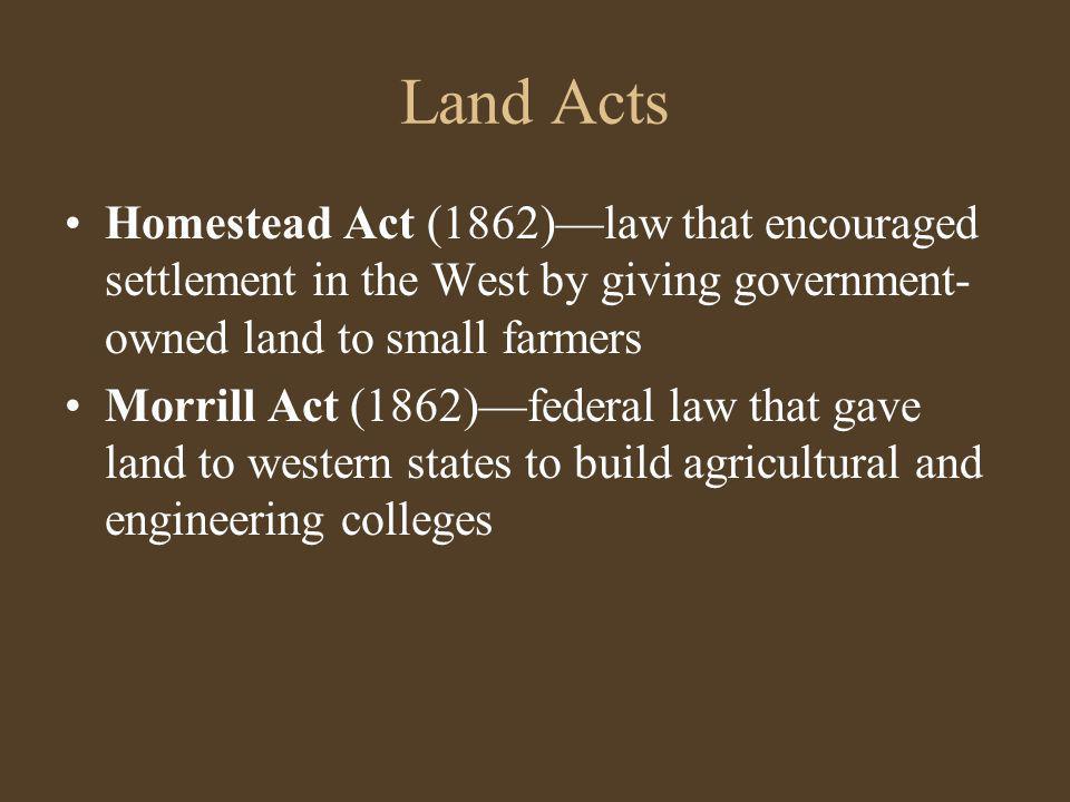 Land Acts Homestead Act (1862)—law that encouraged settlement in the West by giving government-owned land to small farmers.