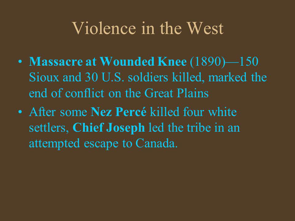 Violence in the West Massacre at Wounded Knee (1890)—150 Sioux and 30 U.S. soldiers killed, marked the end of conflict on the Great Plains.