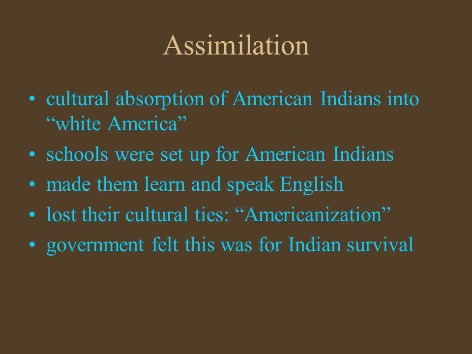 Assimilation cultural absorption of American Indians into white America schools were set up for American Indians.