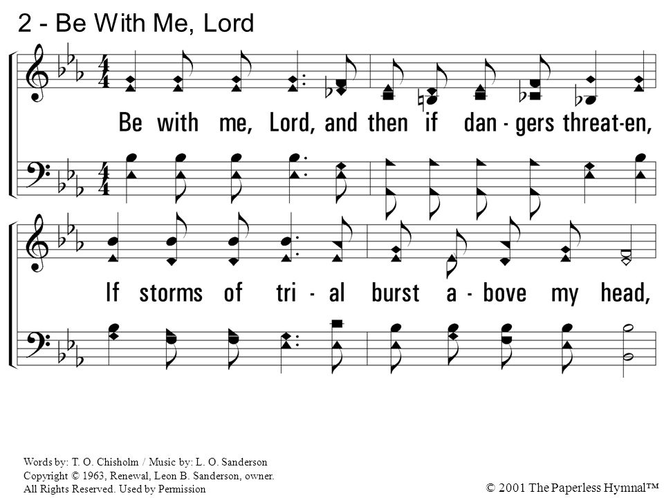 2 - Be With Me, Lord 2. Be with me, Lord, and then if dangers threaten, If storms of trial burst above my head,