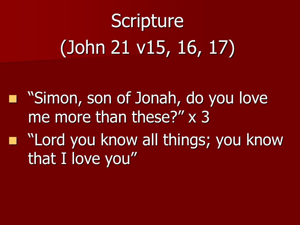 Scripture (John 21 v15, 16, 17) Simon, son of Jonah, do you love me more than these x 3.