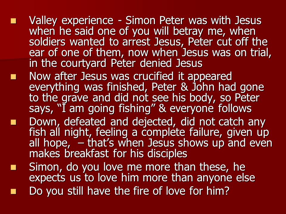 Valley experience - Simon Peter was with Jesus when he said one of you will betray me, when soldiers wanted to arrest Jesus, Peter cut off the ear of one of them, now when Jesus was on trial, in the courtyard Peter denied Jesus