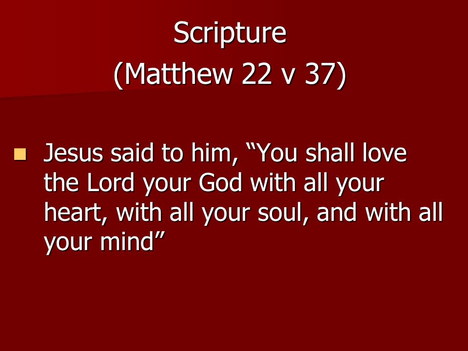 Scripture (Matthew 22 v 37) Jesus said to him, You shall love the Lord your God with all your heart, with all your soul, and with all your mind