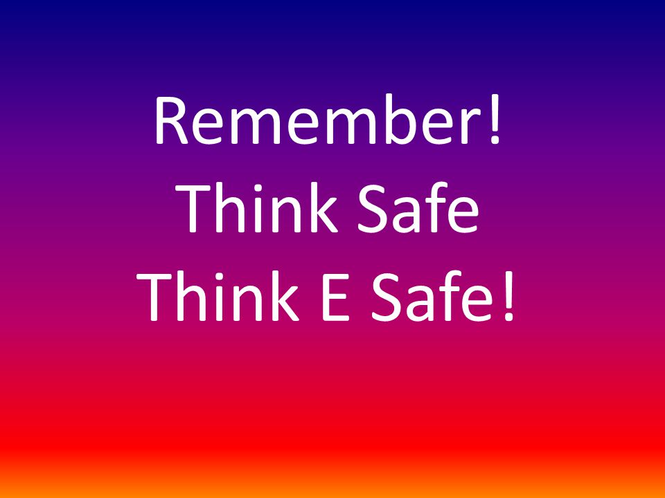 Remember! Think Safe Think E Safe!