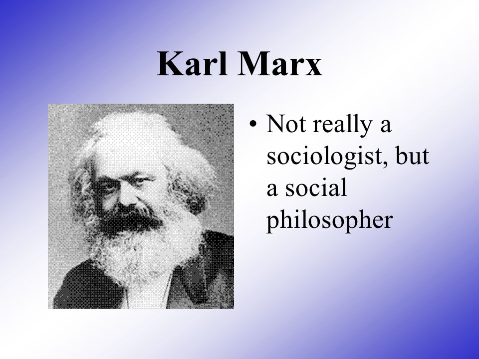 Karl Marx Not really a sociologist, but a social philosopher