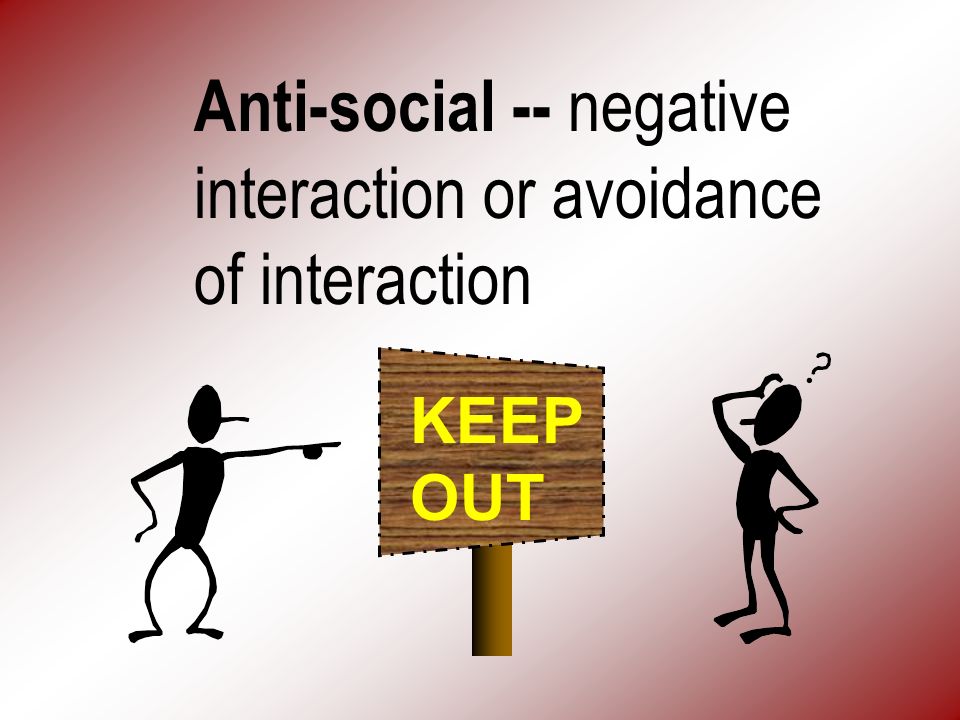 Anti-social -- negative interaction or avoidance of interaction