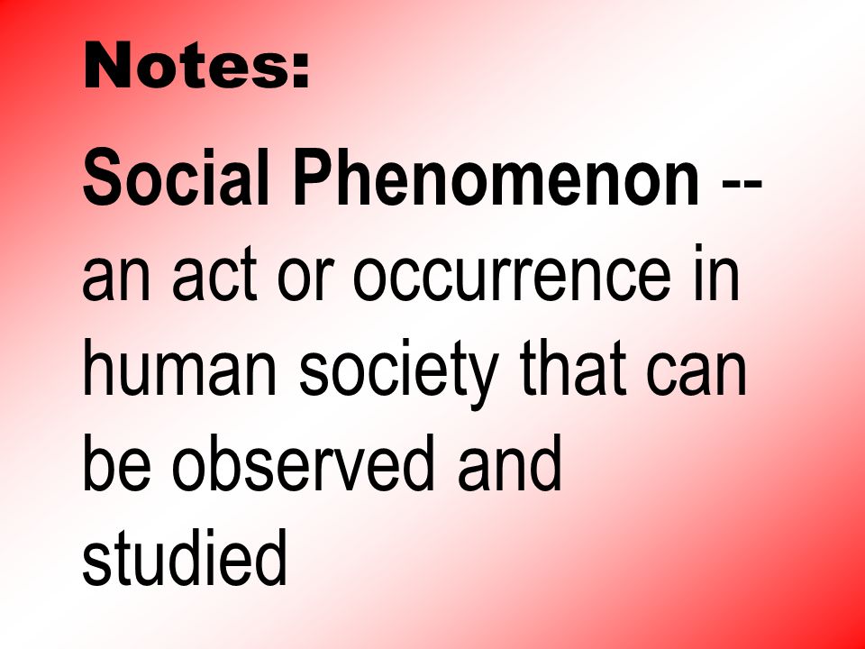 Notes: Social Phenomenon -- an act or occurrence in human society that can be observed and studied