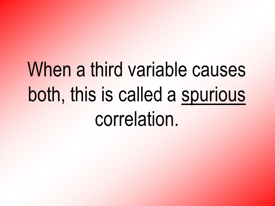 When a third variable causes both, this is called a spurious correlation.