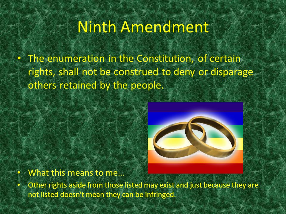 Ninth Amendment The enumeration in the Constitution, of certain rights, shall not be construed to deny or disparage others retained by the people.