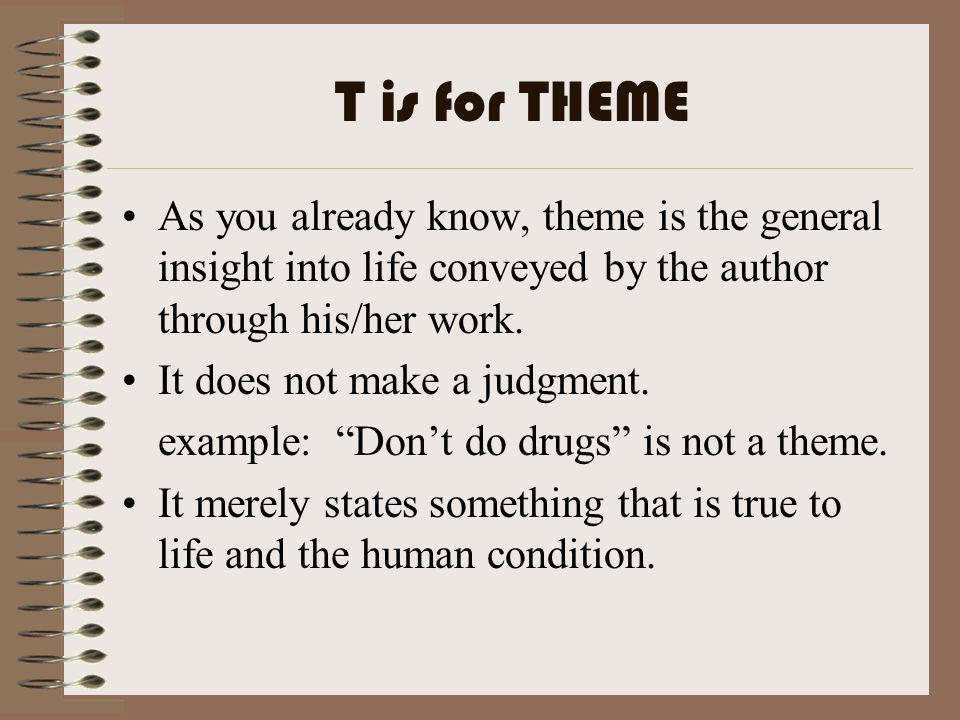 T is for THEME As you already know, theme is the general insight into life conveyed by the author through his/her work.