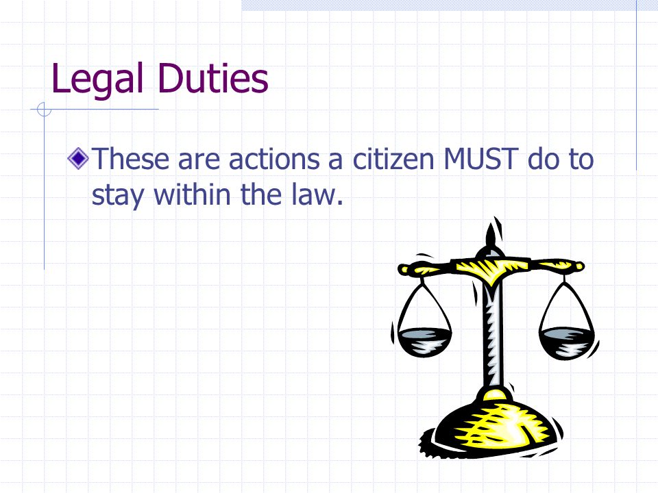 Legal Duties These are actions a citizen MUST do to stay within the law.