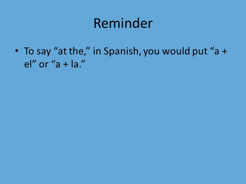 Reminder To say at the, in Spanish, you would put a + el or a + la.