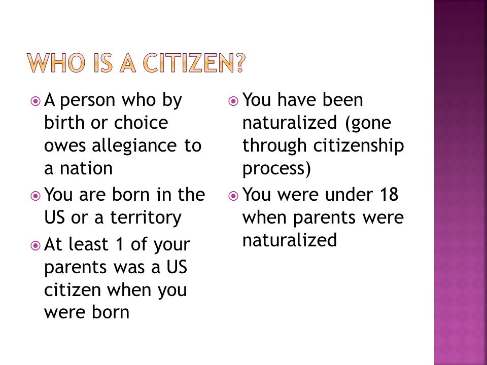 Who is a Citizen A person who by birth or choice owes allegiance to a nation. You are born in the US or a territory.