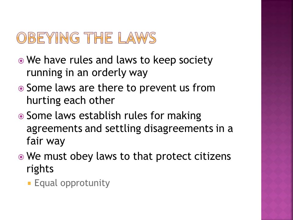 Obeying the laws We have rules and laws to keep society running in an orderly way. Some laws are there to prevent us from hurting each other.