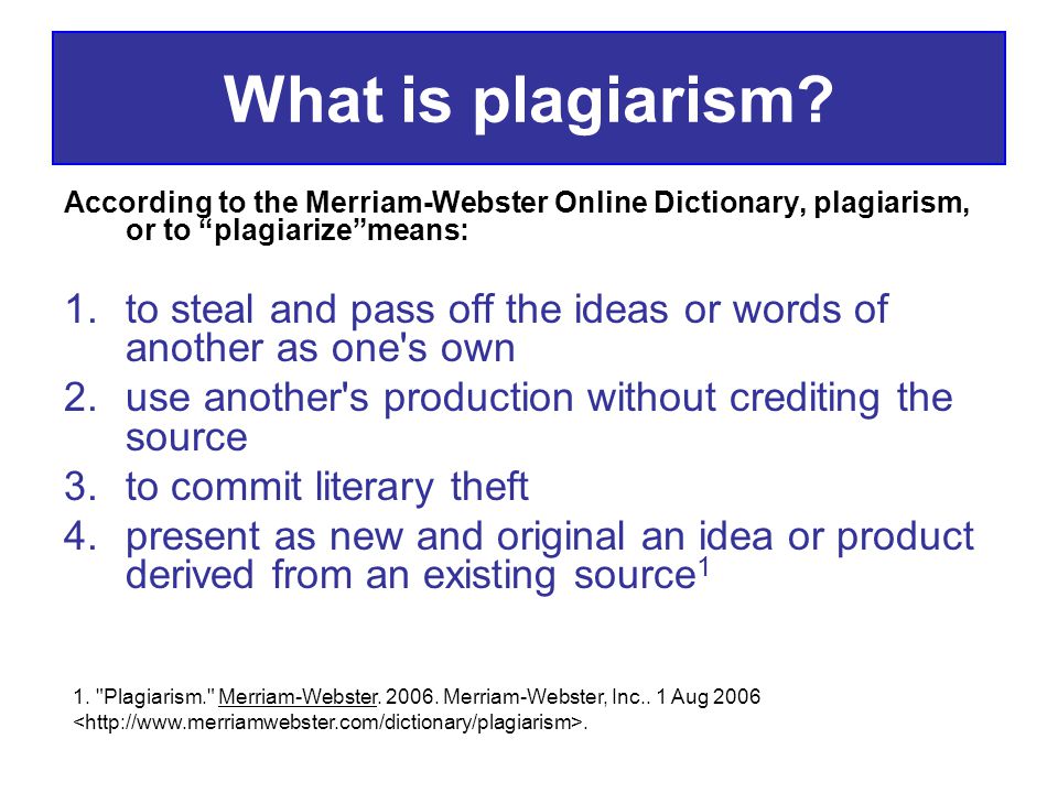 What is plagiarism According to the Merriam-Webster Online Dictionary, plagiarism, or to plagiarize means: