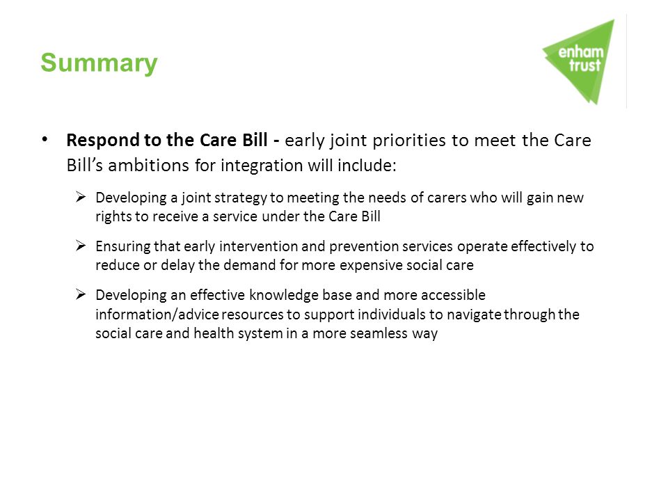 Summary Respond to the Care Bill - early joint priorities to meet the Care Bill’s ambitions for integration will include:
