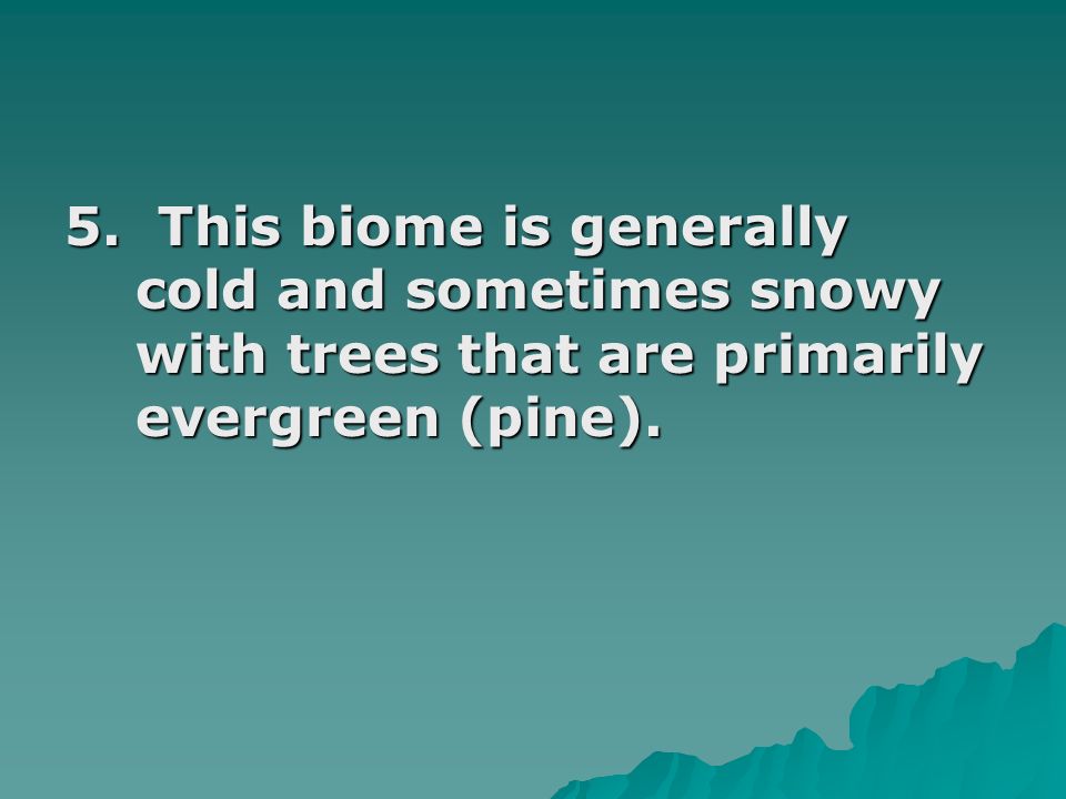 5. This biome is generally cold and sometimes snowy with trees that are primarily evergreen (pine).