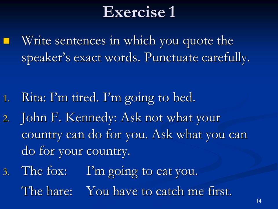 Exercise 1 Write sentences in which you quote the speaker’s exact words. Punctuate carefully. Rita: I’m tired. I’m going to bed.