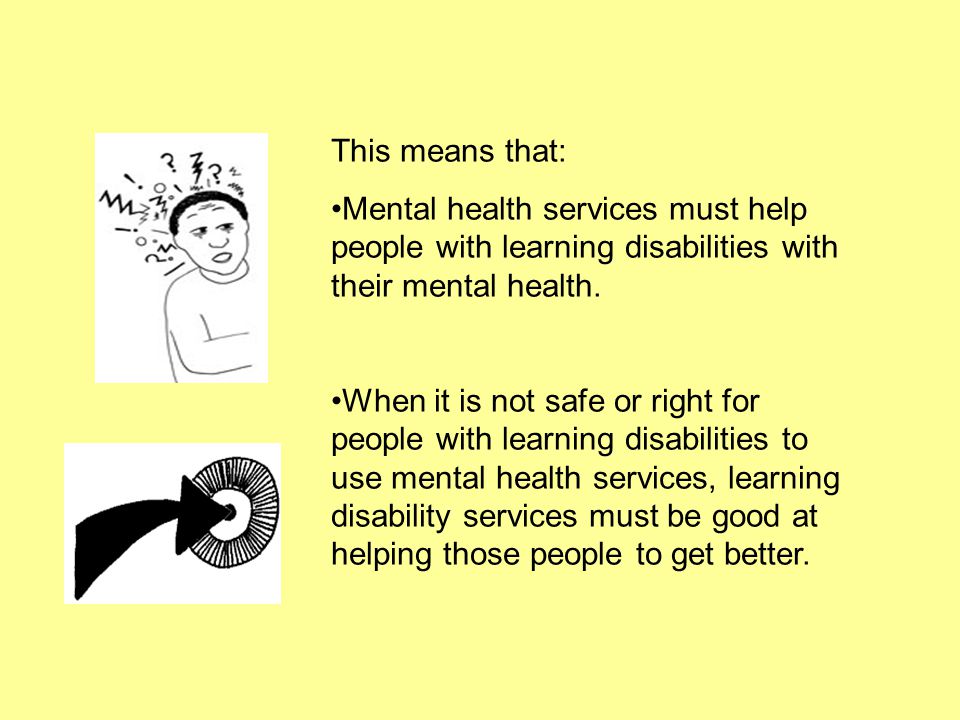 This means that: Mental health services must help people with learning disabilities with their mental health.