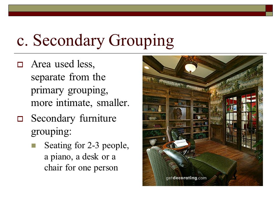 c. Secondary Grouping Area used less, separate from the primary grouping, more intimate, smaller. Secondary furniture grouping: