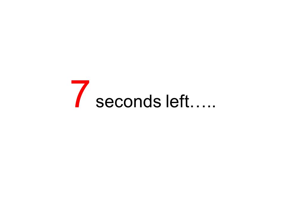 7 seconds left…..