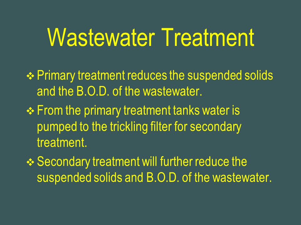 Wastewater Treatment Primary treatment reduces the suspended solids and the B.O.D. of the wastewater.