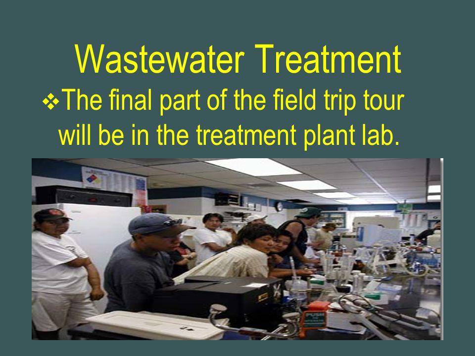 Wastewater Treatment The final part of the field trip tour will be in the treatment plant lab.