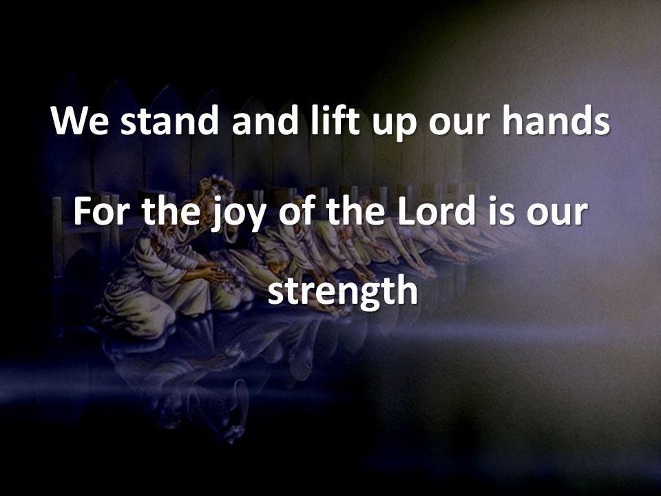 We stand and lift up our hands For the joy of the Lord is our strength