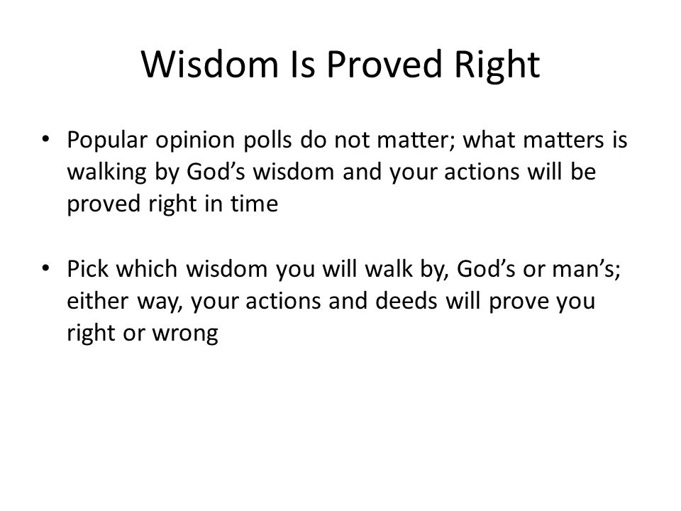 Wisdom Is Proved Right Popular opinion polls do not matter; what matters is walking by God’s wisdom and your actions will be proved right in time.