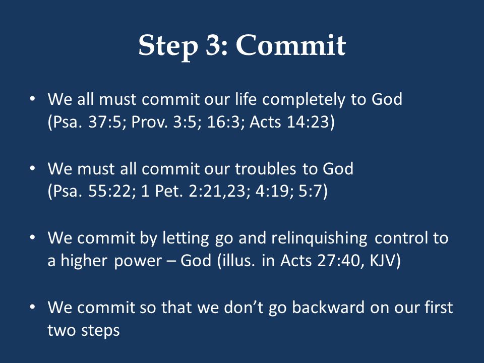 Step 3: Commit We all must commit our life completely to God (Psa. 37:5; Prov. 3:5; 16:3; Acts 14:23)