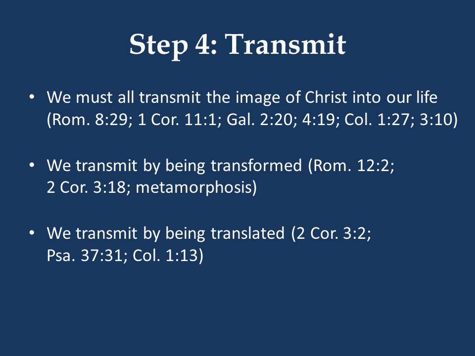 Step 4: Transmit We must all transmit the image of Christ into our life (Rom. 8:29; 1 Cor. 11:1; Gal. 2:20; 4:19; Col. 1:27; 3:10)