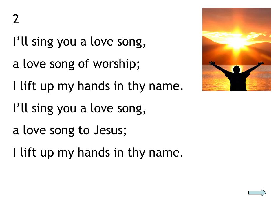2 I’ll sing you a love song, a love song of worship; I lift up my hands in thy name.
