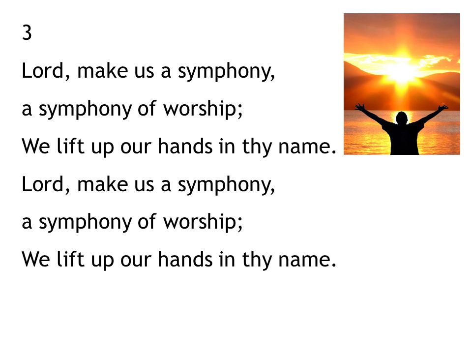 3 Lord, make us a symphony, a symphony of worship; We lift up our hands in thy name.