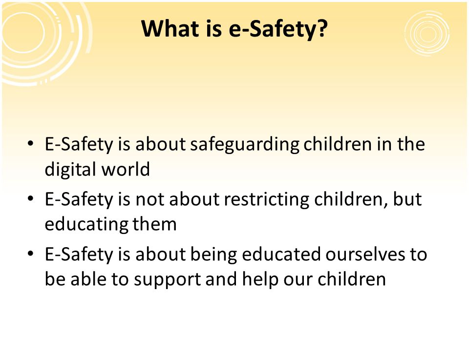 What is e-Safety E-Safety is about safeguarding children in the digital world. E-Safety is not about restricting children, but educating them.
