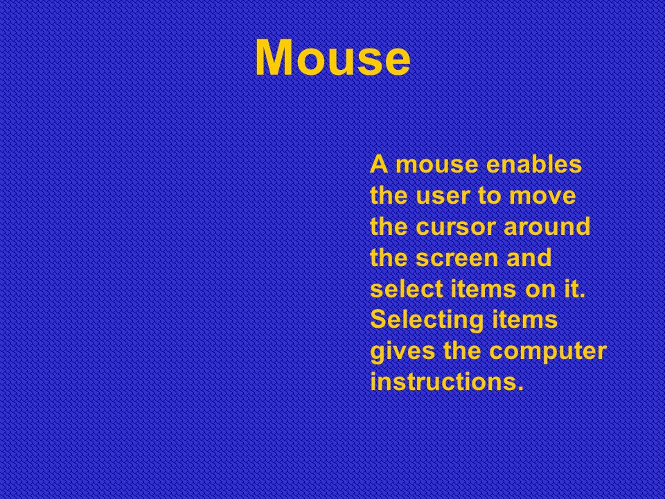 Mouse A mouse enables the user to move the cursor around the screen and select items on it.