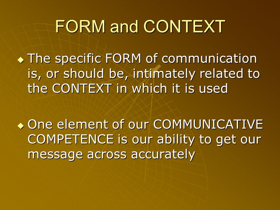 FORM and CONTEXT The specific FORM of communication is, or should be, intimately related to the CONTEXT in which it is used.