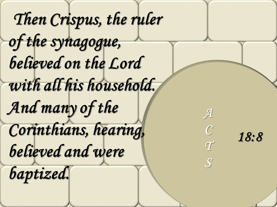 Then Crispus, the ruler of the synagogue, believed on the Lord with all his household. And many of the Corinthians, hearing, believed and were baptized.