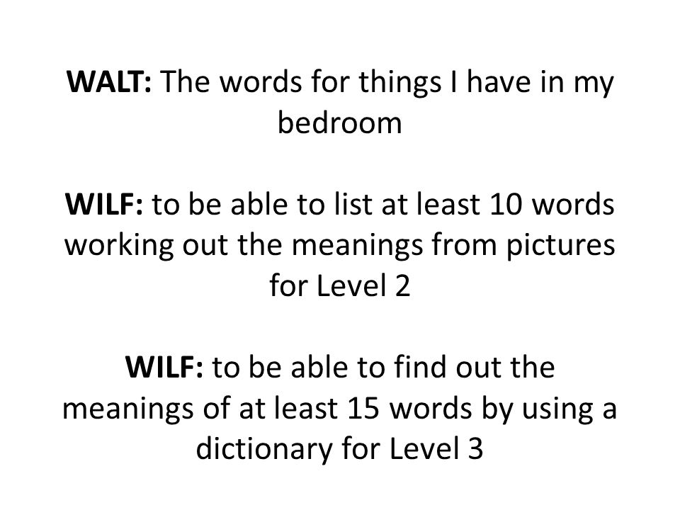 WALT: The words for things I have in my bedroom WILF: to be able to list at least 10 words working out the meanings from pictures for Level 2 WILF: to be able to find out the meanings of at least 15 words by using a dictionary for Level 3