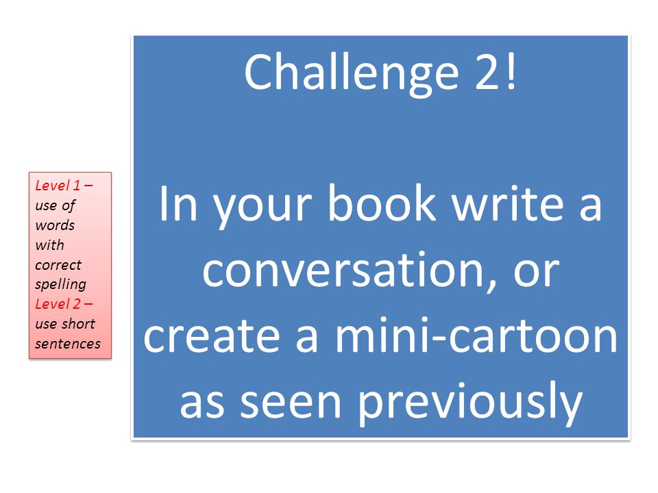 Challenge 2! In your book write a conversation, or create a mini-cartoon as seen previously. Level 1 – use of words with correct spelling.