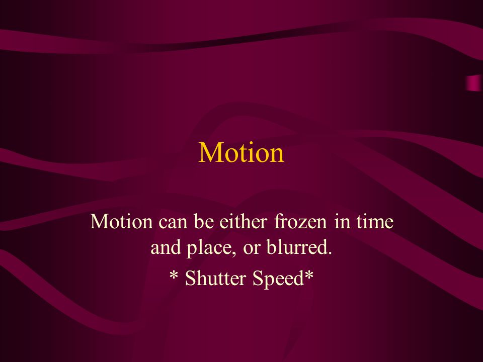 Motion can be either frozen in time and place, or blurred.