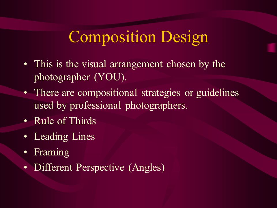 Composition Design This is the visual arrangement chosen by the photographer (YOU).