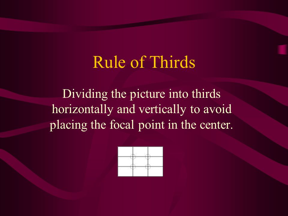 Rule of Thirds Dividing the picture into thirds horizontally and vertically to avoid placing the focal point in the center.