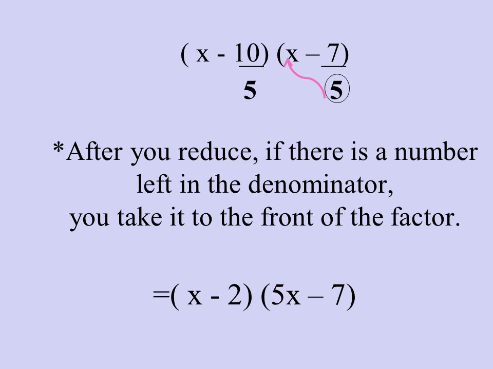 ___ ___ ( x - 10) (x – 7) *After you reduce, if there is a number left in the denominator, you take it to the front of the factor.