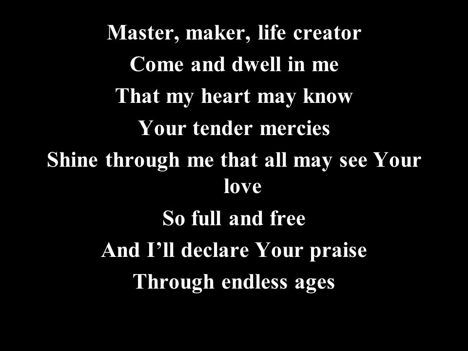 Master, maker, life creator Come and dwell in me